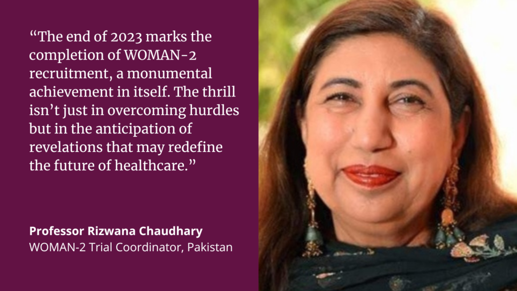 Quote card of Professor Rizwana Chaudhary that reads: “The end of 2023 marks the completion of WOMAN-2 recruitment, a monumental achievement in itself. The thrill isn’t just in overcoming hurdles but in the anticipation of revelations that may redefine the future of healthcare.”